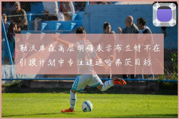 勒沃库森高层明确表示布兰特不在引援计划中专注追逐哈弗茨目标