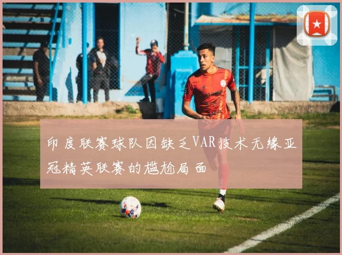 印度联赛球队因缺乏VAR技术无缘亚冠精英联赛的尴尬局面