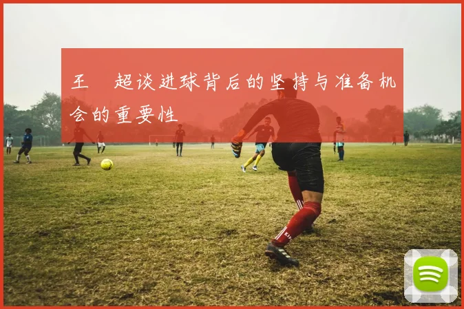 王燊超谈进球背后的坚持与准备机会的重要性