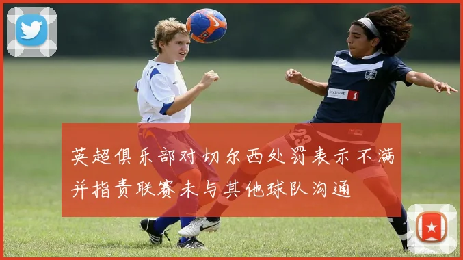 英超俱乐部对切尔西处罚表示不满并指责联赛未与其他球队沟通