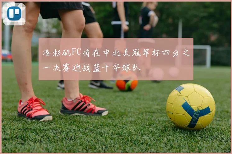 洛杉矶FC将在中北美冠军杯四分之一决赛迎战蓝十字球队