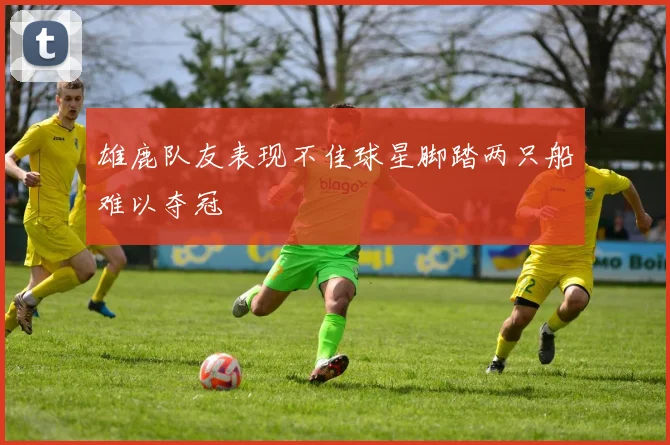 雄鹿队友表现不佳球星脚踏两只船难以夺冠