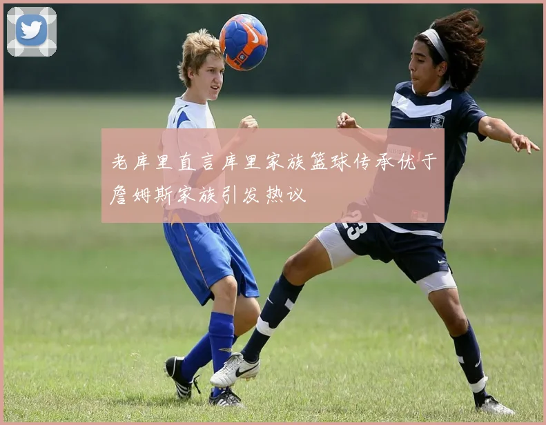 老库里直言库里家族篮球传承优于詹姆斯家族引发热议