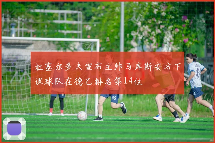 杜塞尔多夫宣布主帅马库斯安方下课球队在德乙排名第14位