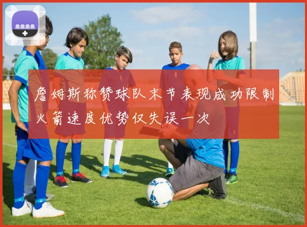 詹姆斯称赞球队末节表现成功限制火箭速度优势仅失误一次
