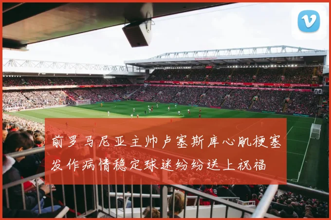 前罗马尼亚主帅卢塞斯库心肌梗塞发作病情稳定球迷纷纷送上祝福