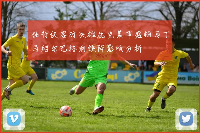 独行侠客对决雄鹿克莱华盛顿马丁马绍尔巴格利缺阵影响分析