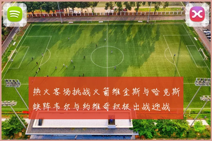 热火客场挑战火箭维金斯与哈克斯缺阵韦尔与约维奇积极出战迎战