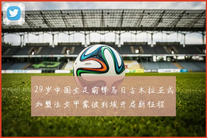 29岁中国女足前锋乌日古木拉正式加盟法女甲蒙彼利埃开启新征程