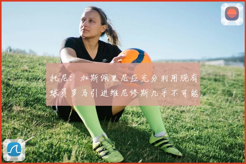 托尼：加斯佩里尼应充分利用现有球员罗马引进维尼修斯几乎不可能