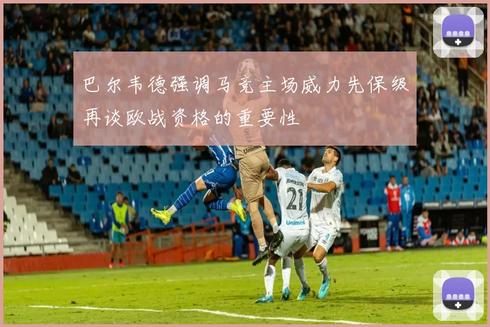 巴尔韦德强调马竞主场威力先保级再谈欧战资格的重要性