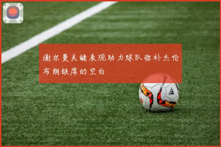 谢尔曼关键表现助力球队弥补杰伦布朗缺席的空白