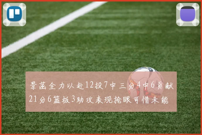 景菡全力以赴12投7中三分4中6贡献21分6篮板3助攻表现抢眼可惜未能赢得比赛