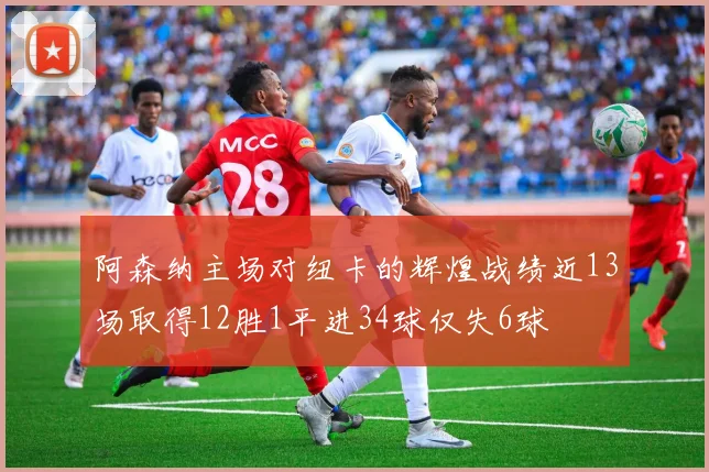 阿森纳主场对纽卡的辉煌战绩近13场取得12胜1平进34球仅失6球