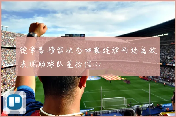 德章泰穆雷状态回暖连续两场高效表现助球队重拾信心