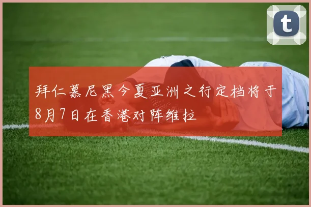 拜仁慕尼黑今夏亚洲之行定档将于8月7日在香港对阵维拉