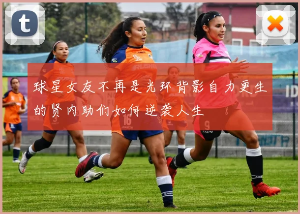 球星女友不再是光环背影自力更生的贤内助们如何逆袭人生