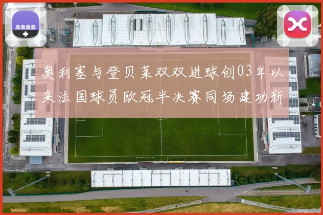 奥利塞与登贝莱双双进球创03年以来法国球员欧冠半决赛同场建功新纪录